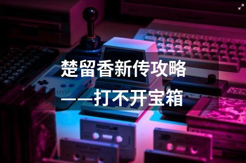 楚留香新传攻略——打不开宝箱-第1张-游戏信息-龙启网