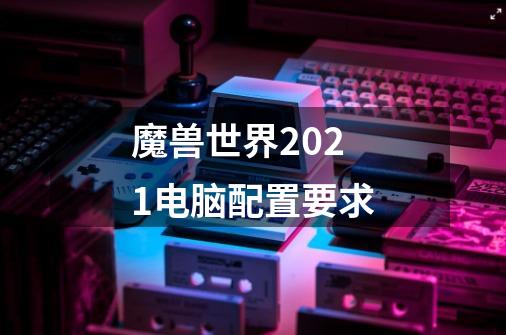 魔兽世界2021电脑配置要求-第1张-游戏信息-龙启网