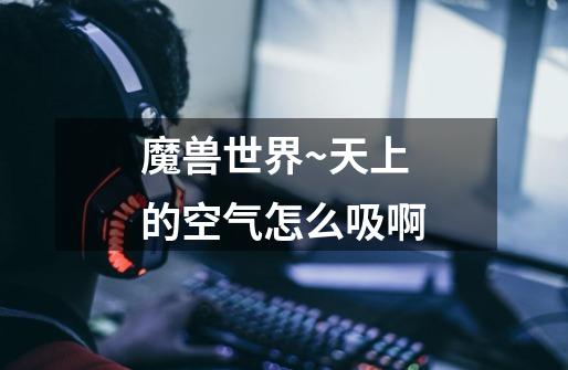 魔兽世界~天上的空气怎么吸啊-第1张-游戏信息-龙启网