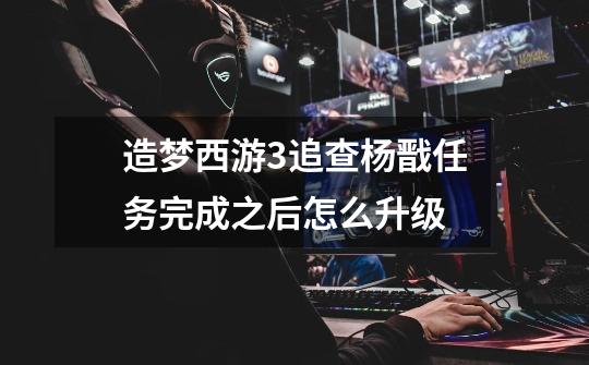 造梦西游3追查杨戬任务完成之后怎么升级-第1张-游戏信息-龙启网