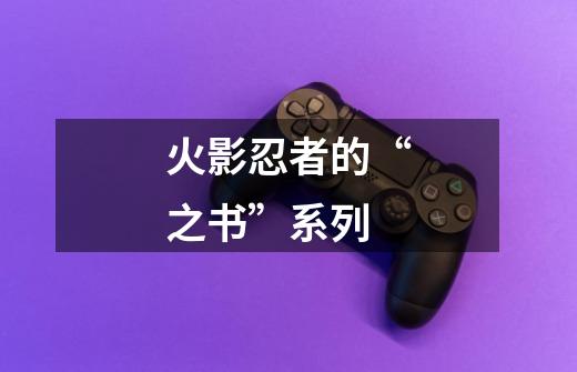 火影忍者的“之书”系列-第1张-游戏信息-龙启网