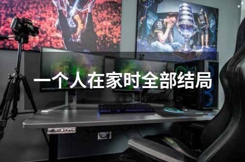 一个人在家时全部结局-第1张-游戏信息-龙启网