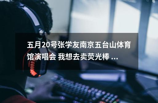 五月20号张学友南京五台山体育馆演唱会 我想去卖荧光棒 第一次做生意 求好的建议-第1张-游戏信息-龙启网