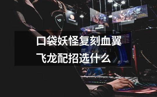 口袋妖怪复刻血翼飞龙配招选什么-第1张-游戏信息-龙启网