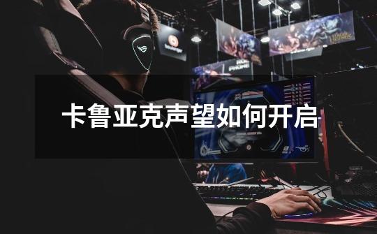 卡鲁亚克声望如何开启-第1张-游戏信息-龙启网