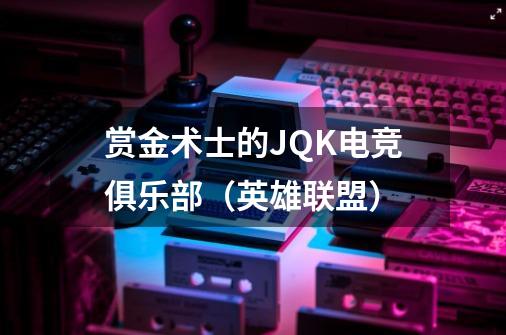 赏金术士的JQK电竞俱乐部(英雄联盟)-第1张-游戏信息-龙启网