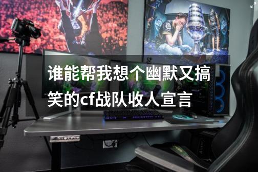 谁能帮我想个幽默又搞笑的cf战队收人宣言-第1张-游戏信息-龙启网
