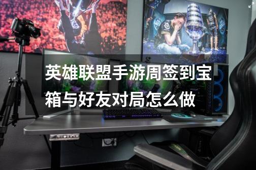 英雄联盟手游周签到宝箱与好友对局怎么做-第1张-游戏信息-龙启网