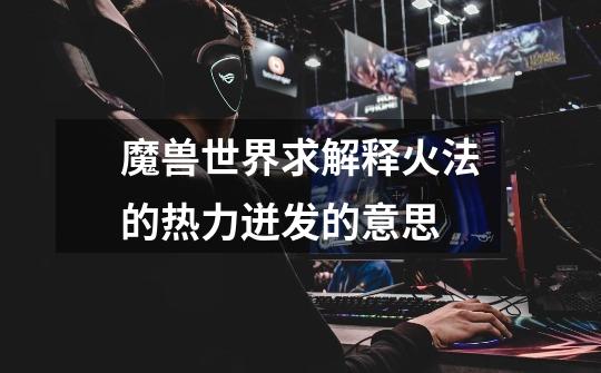 魔兽世界求解释火法的热力迸发的意思-第1张-游戏信息-龙启网