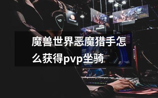 魔兽世界恶魔猎手怎么获得pvp坐骑-第1张-游戏信息-龙启网