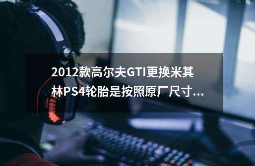 2012款高尔夫GTI更换米其林PS4轮胎是按照原厂尺寸225/45/R17更换还是换R18的呢-第1张-游戏信息-龙启网