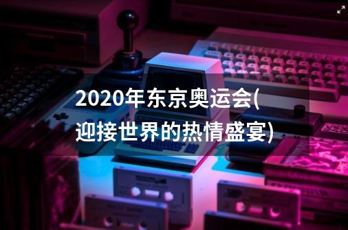 2020年东京奥运会(迎接世界的热情盛宴)-第1张-游戏信息-龙启网