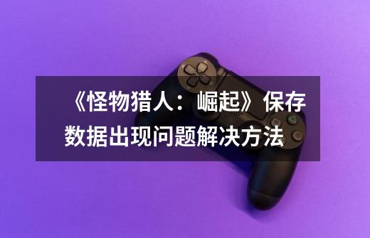 《怪物猎人:崛起》保存数据出现问题解决方法-第1张-游戏信息-龙启网
