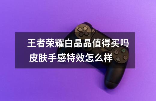 王者荣耀白晶晶值得买吗 皮肤手感特效怎么样-第1张-游戏信息-龙启网
