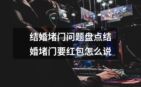 结婚堵门问题盘点结婚堵门要红包怎么说-第1张-游戏信息-龙启网