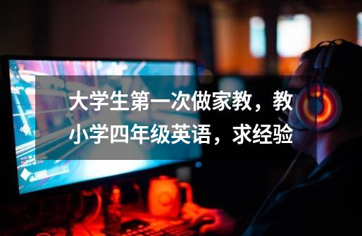 大学生第一次做家教，教小学四年级英语，求经验-第1张-游戏信息-龙启网