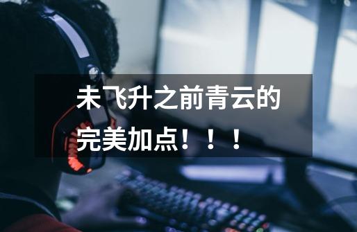 未飞升之前青云的完美加点!!!-第1张-游戏信息-龙启网