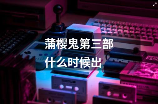 蒲樱鬼第三部什么时候出-第1张-游戏信息-龙启网