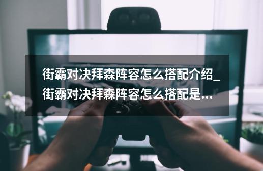 街霸对决拜森阵容怎么搭配介绍_街霸对决拜森阵容怎么搭配是什么-第1张-游戏信息-龙启网