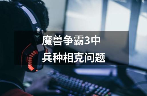 魔兽争霸3中兵种相克问题-第1张-游戏信息-龙启网