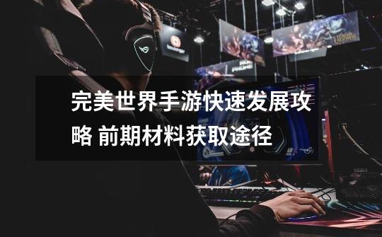 完美世界手游快速发展攻略 前期材料获取途径-第1张-游戏信息-龙启网