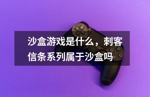 沙盒游戏是什么,刺客信条系列属于沙盒吗-第1张-游戏信息-龙启网