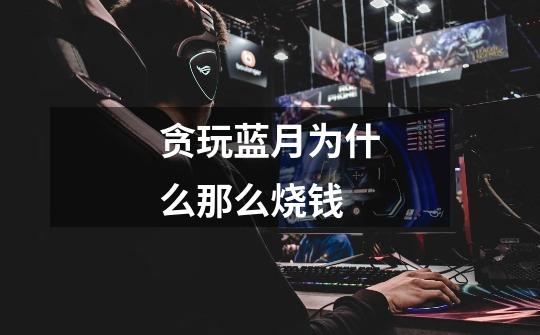 贪玩蓝月为什么那么烧钱-第1张-游戏信息-龙启网