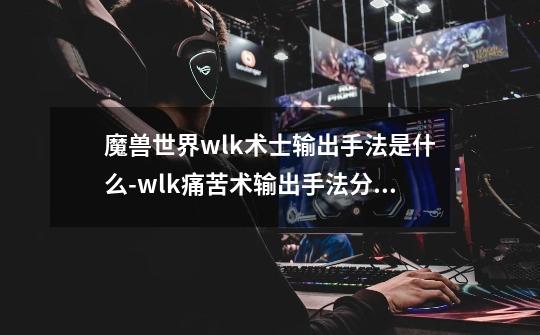 魔兽世界wlk术士输出手法是什么-wlk痛苦术输出手法分享-第1张-游戏信息-龙启网