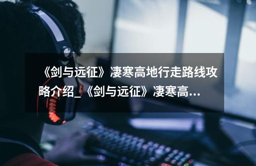 《剑与远征》凄寒高地行走路线攻略介绍_《剑与远征》凄寒高地行走路线攻略是什么-第1张-游戏信息-龙启网
