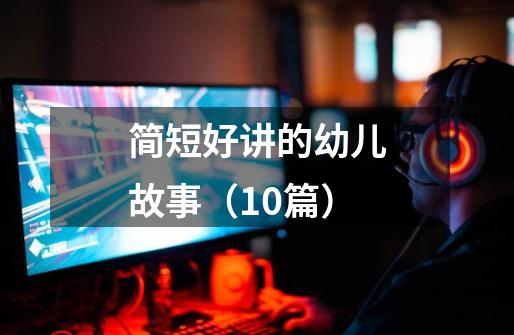 简短好讲的幼儿故事(10篇)-第1张-游戏信息-龙启网