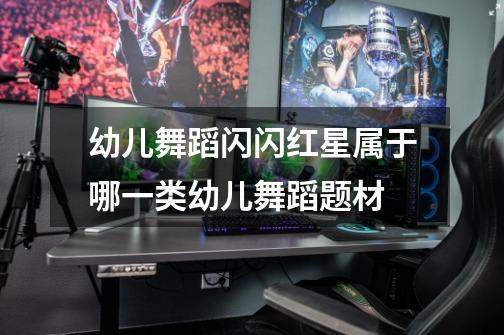 幼儿舞蹈闪闪红星属于哪一类幼儿舞蹈题材-第1张-游戏信息-龙启网