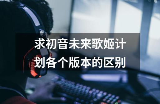 求初音未来歌姬计划各个版本的区别-第1张-游戏信息-龙启网