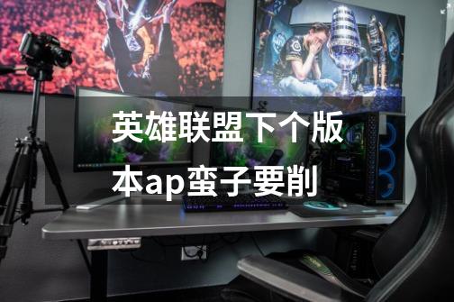 英雄联盟下个版本ap蛮子要削-第1张-游戏信息-龙启网
