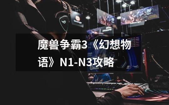 魔兽争霸3《幻想物语》N1-N3攻略-第1张-游戏信息-龙启网