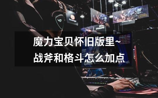 魔力宝贝怀旧版里~战斧和格斗怎么加点-第1张-游戏信息-龙启网