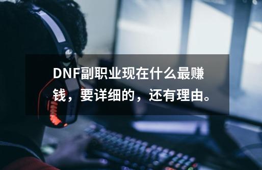 DNF副职业现在什么最赚钱,要详细的,还有理由。-第1张-游戏信息-龙启网