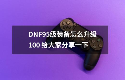 DNF95级装备怎么升级100 给大家分享一下-第1张-游戏信息-龙启网