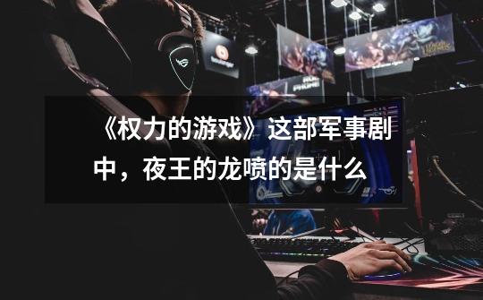 《权力的游戏》这部军事剧中,夜王的龙喷的是什么-第1张-游戏信息-龙启网