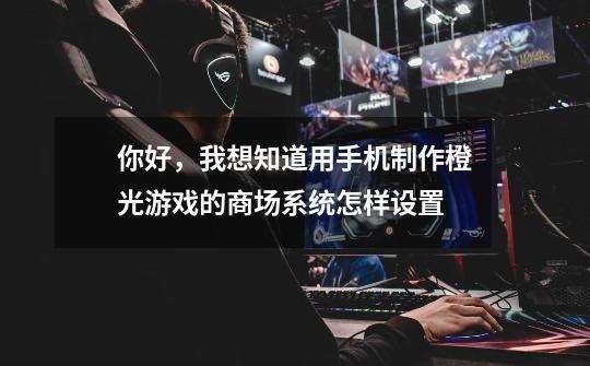 你好，我想知道用手机制作橙光游戏的商场系统怎样设置-第1张-游戏信息-龙启网