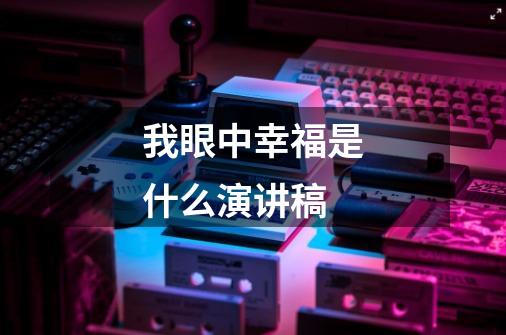 我眼中幸福是什么演讲稿-第1张-游戏信息-龙启网