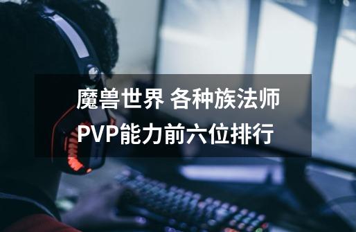 魔兽世界 各种族法师PVP能力前六位排行-第1张-游戏信息-龙启网