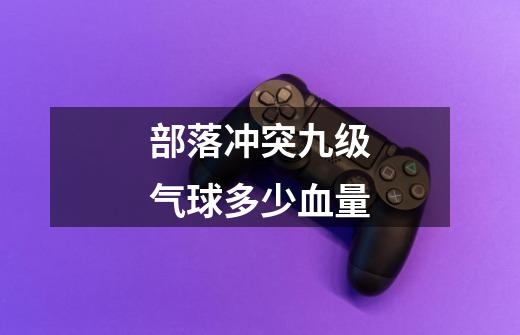 部落冲突九级气球多少血量-第1张-游戏信息-龙启网