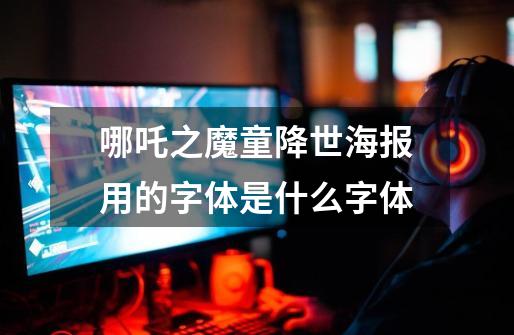哪吒之魔童降世海报用的字体是什么字体-第1张-游戏信息-龙启网