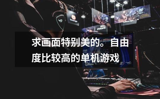 求画面特别美的。自由度比较高的单机游戏-第1张-游戏信息-龙启网