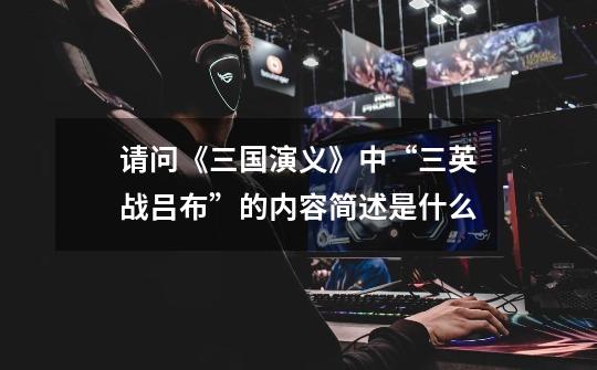请问《三国演义》中“三英战吕布”的内容简述是什么-第1张-游戏信息-龙启网