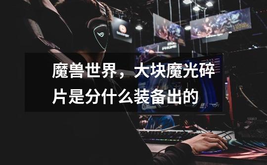 魔兽世界,大块魔光碎片是分什么装备出的-第1张-游戏信息-龙启网