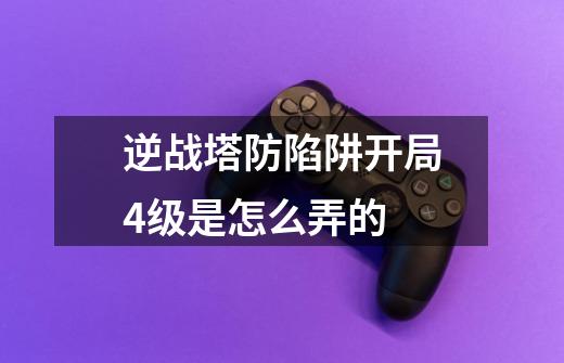 逆战塔防陷阱开局4级是怎么弄的-第1张-游戏信息-龙启网