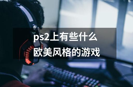 ps2上有些什么欧美风格的游戏-第1张-游戏信息-龙启网