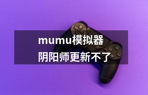 mumu模拟器阴阳师更新不了-第1张-游戏信息-龙启网