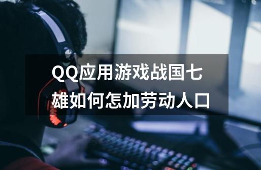 QQ应用游戏战国七雄如何怎加劳动人口-第1张-游戏信息-龙启网